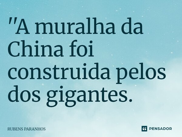 ''A muralha da China foi construida pelos dos gigantes.... Frase de RUBENS PARANHOS.