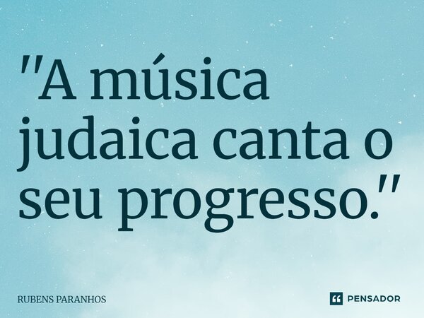 ''⁠A música judaica canta o seu progresso.''... Frase de RUBENS PARANHOS.