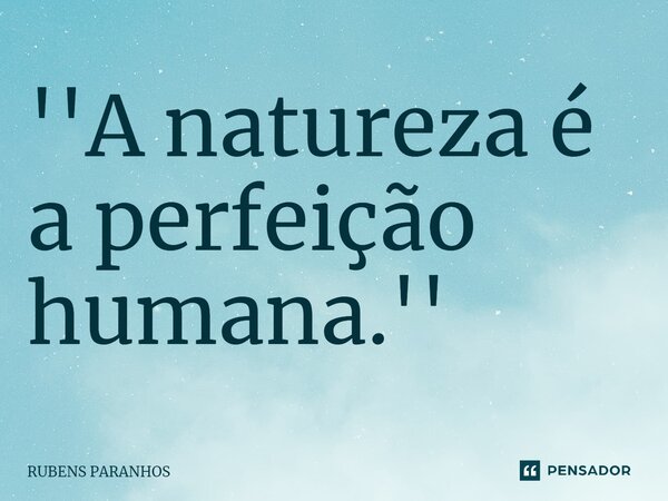 ⁠''A natureza é a perfeição humana.''... Frase de RUBENS PARANHOS.