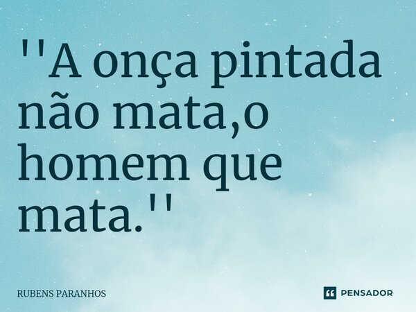 ''⁠A onça pintada não mata,o homem que mata.''... Frase de RUBENS PARANHOS.