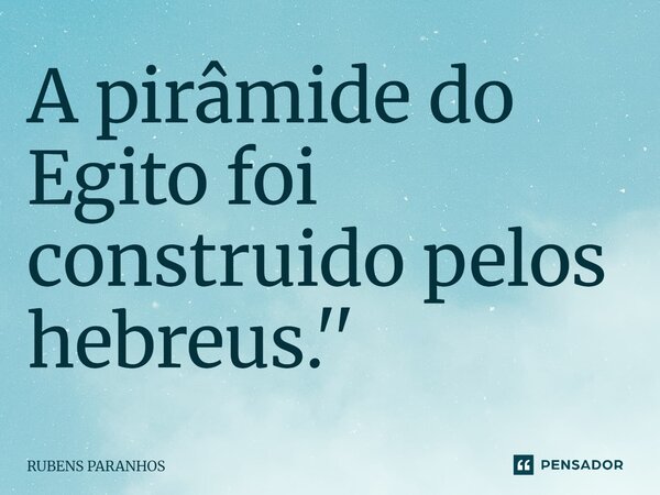 ⁠A pirâmide do Egito foi construido pelos hebreus.''... Frase de RUBENS PARANHOS.