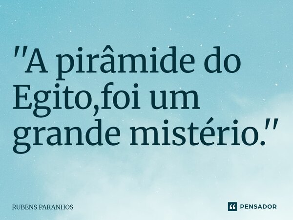 ⁠''A pirâmide do Egito,foi um grande mistério.''... Frase de RUBENS PARANHOS.
