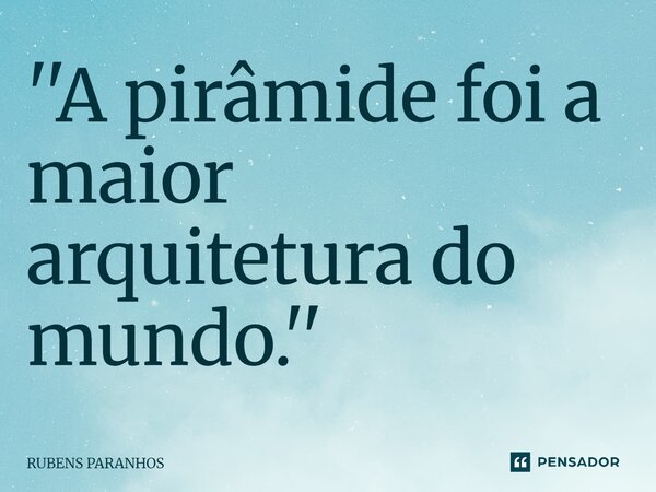 ''A pirâmide foi a maior arquitetura do mundo.''⁠... Frase de RUBENS PARANHOS.
