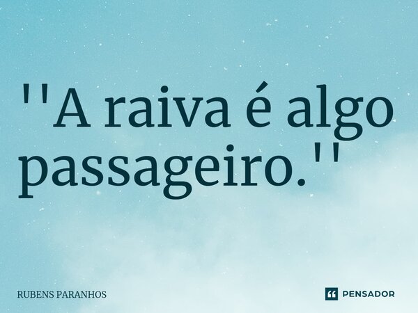 ''A raiva é algo passageiro.''⁠... Frase de RUBENS PARANHOS.