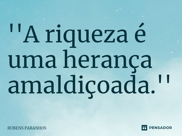 ⁠''A riqueza é uma herança amaldiçoada.''... Frase de RUBENS PARANHOS.