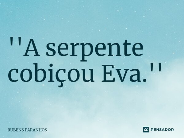 ''A serpente cobiçou Eva.''... Frase de RUBENS PARANHOS.