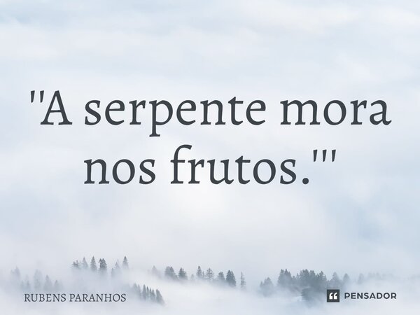 ⁠''A serpente mora nos frutos.'''... Frase de RUBENS PARANHOS.