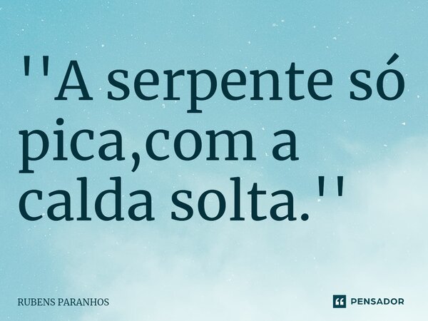 ''⁠A serpente só pica,com a calda solta.''... Frase de RUBENS PARANHOS.