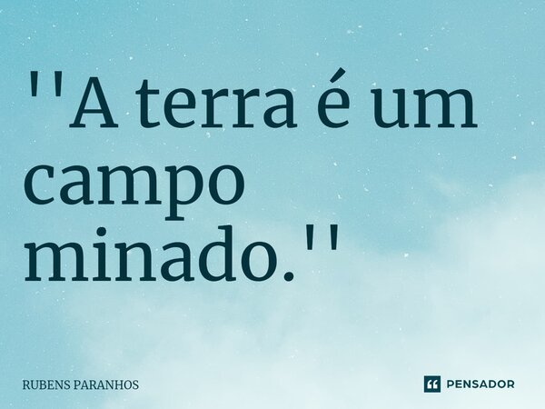 ''A terra é um campo⁠ minado.''... Frase de RUBENS PARANHOS.