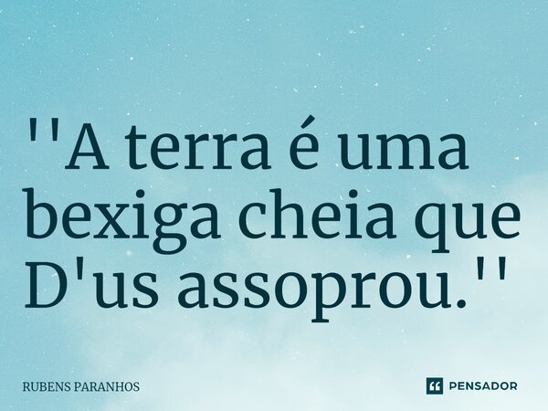 ''A terra é uma bexiga cheia⁠ que D'us assoprou.''... Frase de RUBENS PARANHOS.