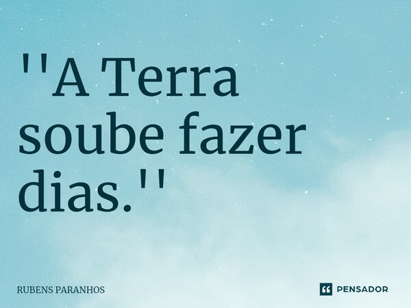 ''A Terra soube fazer dias⁠.''... Frase de RUBENS PARANHOS.