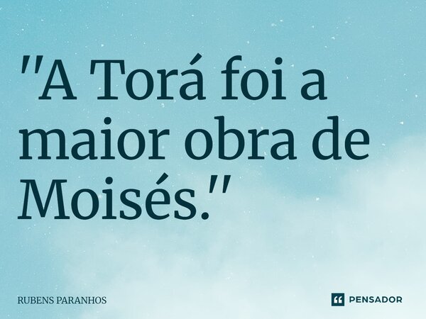 ''⁠A Torá foi a maior obra de Moisés.''... Frase de RUBENS PARANHOS.