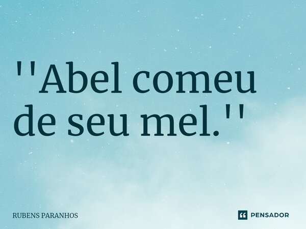 ''Abel comeu de seu mel.''⁠... Frase de RUBENS PARANHOS.