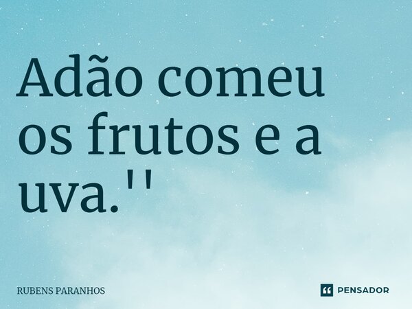 Adão comeu os frutos e a uva.''... Frase de RUBENS PARANHOS.