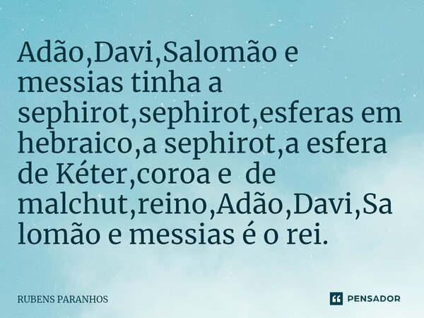 Adão,Davi,Salomão e messias tinha a sephirot,sephirot,esferas em hebraico,a sephirot,a esfera de Kéter,coroa e de malchut,reino,Adão,Davi,Salomão e messias é o ... Frase de RUBENS PARANHOS.
