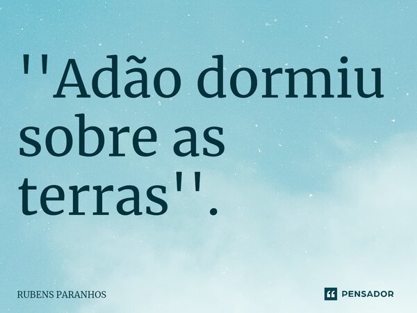 ⁠''Adão dormiu sobre as terras''.... Frase de RUBENS PARANHOS.