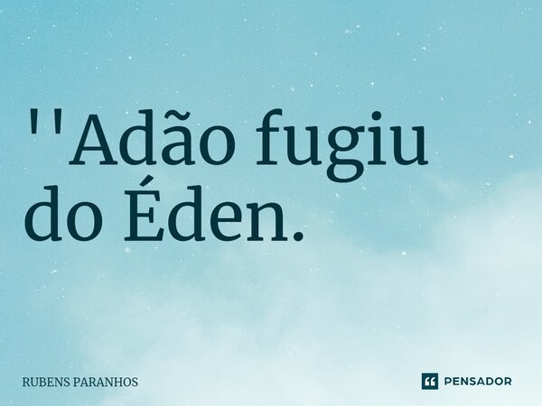 ''Adão fugiu do ⁠Éden.... Frase de RUBENS PARANHOS.