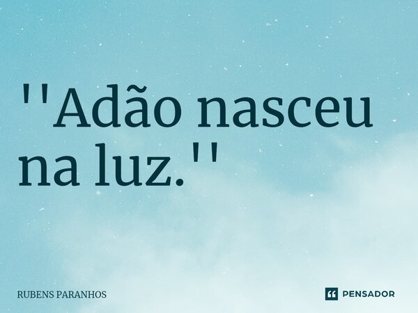 ''Adão nasceu na luz.''⁠... Frase de RUBENS PARANHOS.