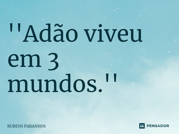 ⁠''Adão viveu em 3 mundos.''... Frase de RUBENS PARANHOS.