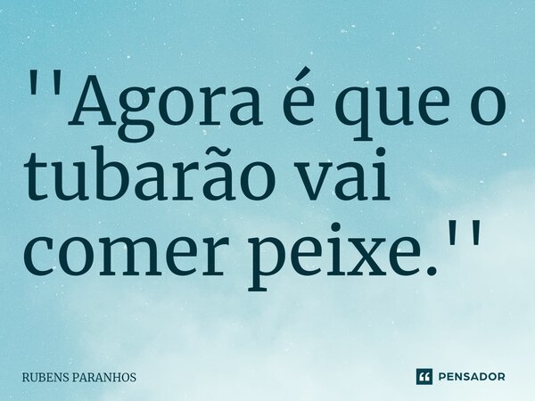 ''Agora é que o tubarão vai comer peixe⁠.''... Frase de RUBENS PARANHOS.