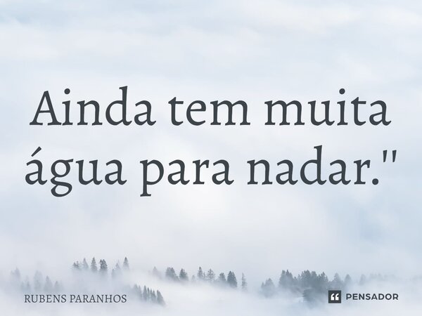 ⁠Ainda tem muita água para nadar.''... Frase de RUBENS PARANHOS.