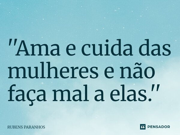 ⁠''Ama e cuida das mulheres e não faça mal a elas.''... Frase de RUBENS PARANHOS.