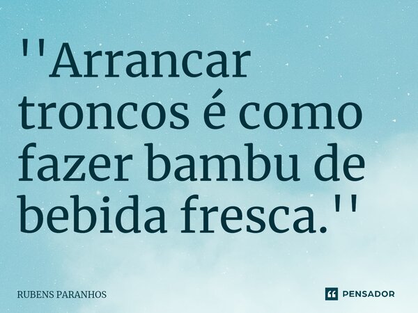 ''Arrancar troncos é como fazer bam⁠bu de bebida fresca.''... Frase de RUBENS PARANHOS.