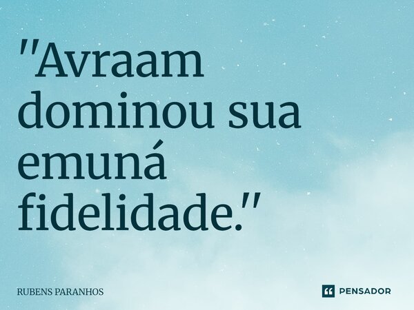''Avraam dominou sua emuná fidelidade.''... Frase de RUBENS PARANHOS.