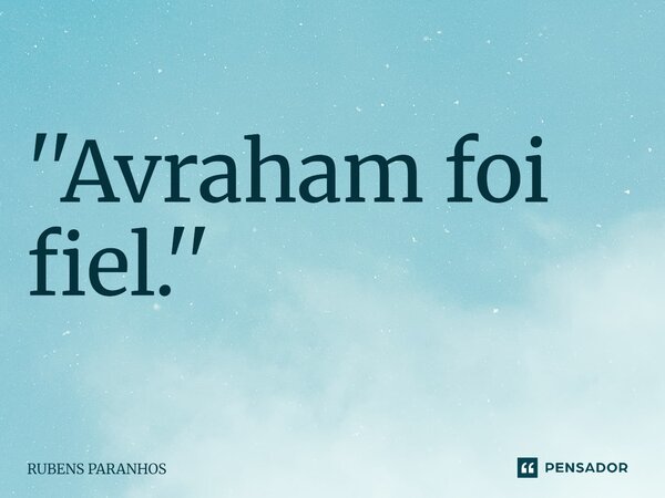 ''Avraham foi fiel.''... Frase de RUBENS PARANHOS.
