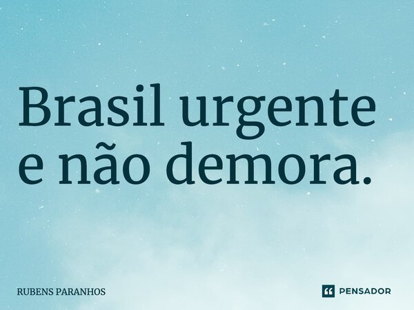 Brasil urgente e não demora.... Frase de RUBENS PARANHOS.