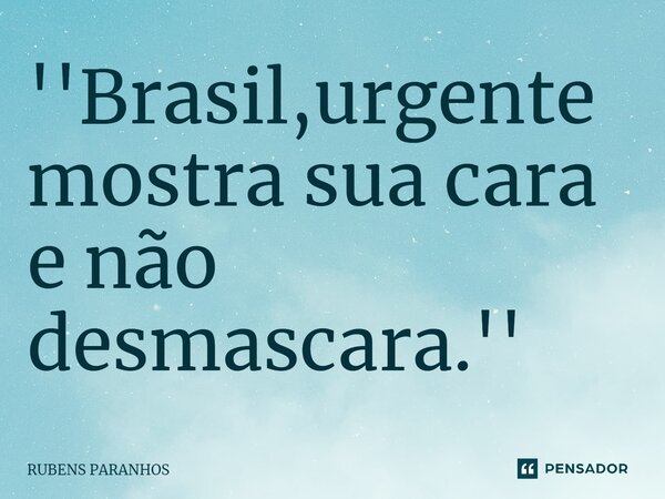 ⁠''Brasil,urgente mostra sua cara e não desmascara.''... Frase de RUBENS PARANHOS.