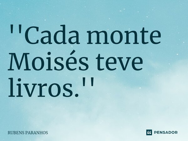 ''⁠Cada monte Moisés teve livros.''... Frase de RUBENS PARANHOS.