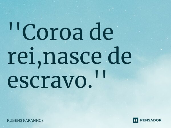 ''Coroa de rei,nasce de escravo⁠.''... Frase de RUBENS PARANHOS.