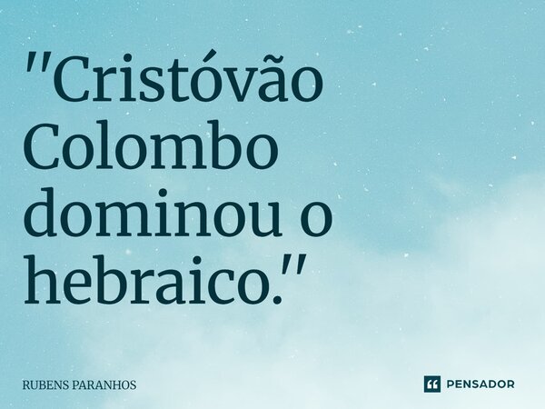 ''Cristóvão Colombo dominou o hebraico.''⁠... Frase de RUBENS PARANHOS.