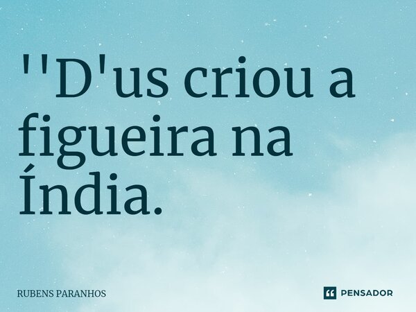 ''D'us criou a figueira na Índia.... Frase de RUBENS PARANHOS.