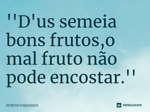 ''D'us semeia bons frutos,o mal fruto não pode encostar.''... Frase de RUBENS PARANHOS.