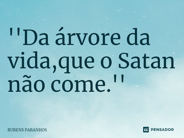 ⁠''Da árvore da vida,que o Satan não come.''... Frase de RUBENS PARANHOS.