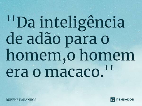 ''Da inteligência de adão para o homem,o homem era o macaco.''⁠... Frase de RUBENS PARANHOS.