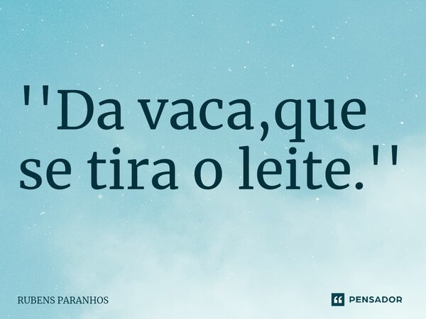 ''Da vaca,que se tira o leite.''⁠... Frase de RUBENS PARANHOS.