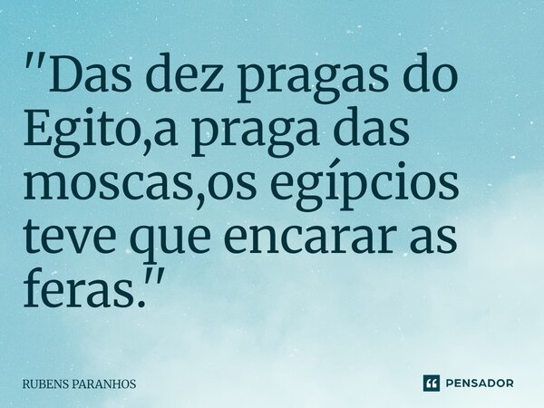 ⁠''Das dez pragas do Egito,a praga das moscas,os egípcios teve que encarar as feras.''... Frase de RUBENS PARANHOS.