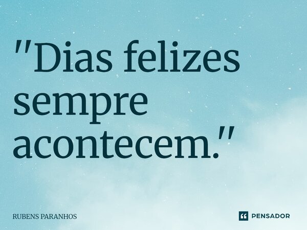 ⁠''Dias felizes sempre acontecem.''... Frase de RUBENS PARANHOS.