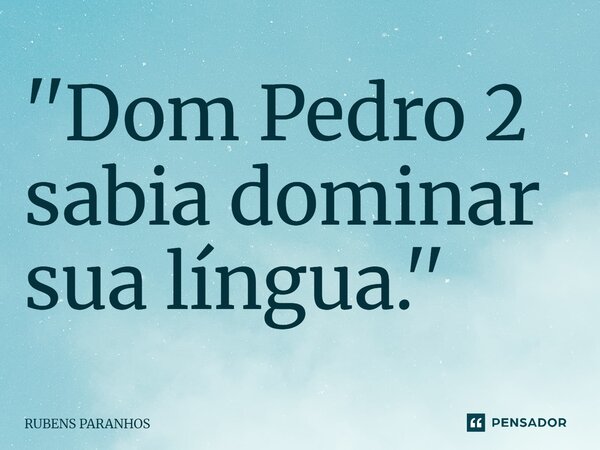 ''Dom Pedro 2 sabia dominar sua língua⁠.''... Frase de RUBENS PARANHOS.