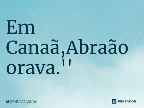 Em Canaã,Abraão orava.''⁠... Frase de RUBENS PARANHOS.