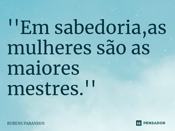 ''⁠Em sabedoria,as mulheres são as maiores mestres.''... Frase de RUBENS PARANHOS.