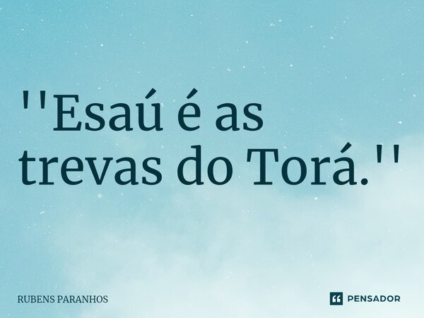''Esaú é as trevas do Torá.''... Frase de RUBENS PARANHOS.