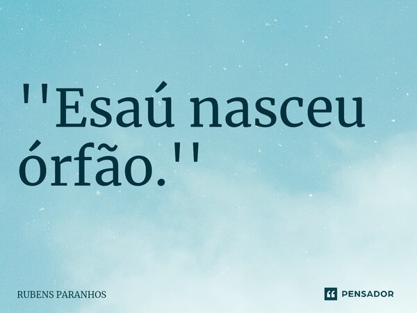 ''Esaú nasceu órfão.''⁠... Frase de RUBENS PARANHOS.