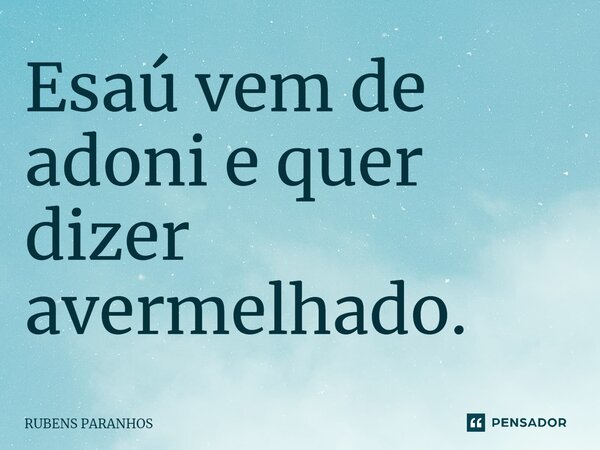 Esaú vem de adoni e quer dizer avermelhado.⁠... Frase de RUBENS PARANHOS.
