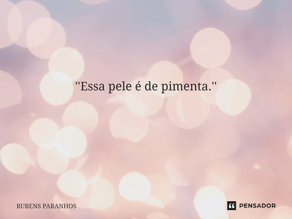 ''Essa pele é de pimenta.'' ⁠... Frase de RUBENS PARANHOS.