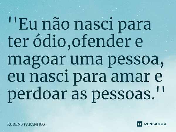 ''Eu não nasci para ter ódio,ofender e magoar uma pessoa, eu nasci para amar e perdoar as pessoas.''... Frase de RUBENS PARANHOS.
