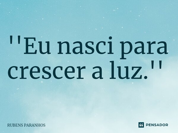 ⁠''Eu nasci para crescer a luz.''... Frase de RUBENS PARANHOS.